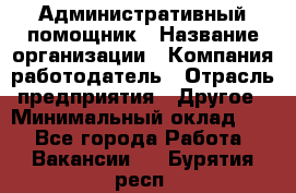 Административный помощник › Название организации ­ Компания-работодатель › Отрасль предприятия ­ Другое › Минимальный оклад ­ 1 - Все города Работа » Вакансии   . Бурятия респ.